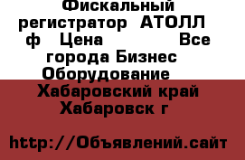 Фискальный регистратор  АТОЛЛ 55ф › Цена ­ 17 000 - Все города Бизнес » Оборудование   . Хабаровский край,Хабаровск г.